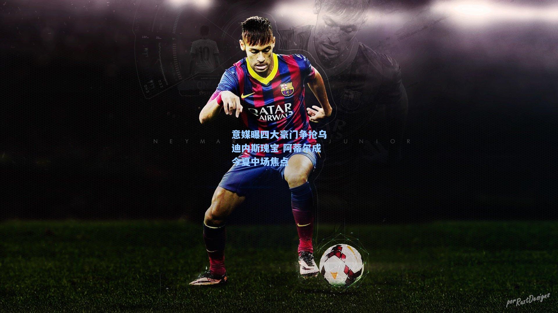 意媒曝四大豪门争抢乌迪内斯瑰宝 阿蒂尔成今夏中场焦点