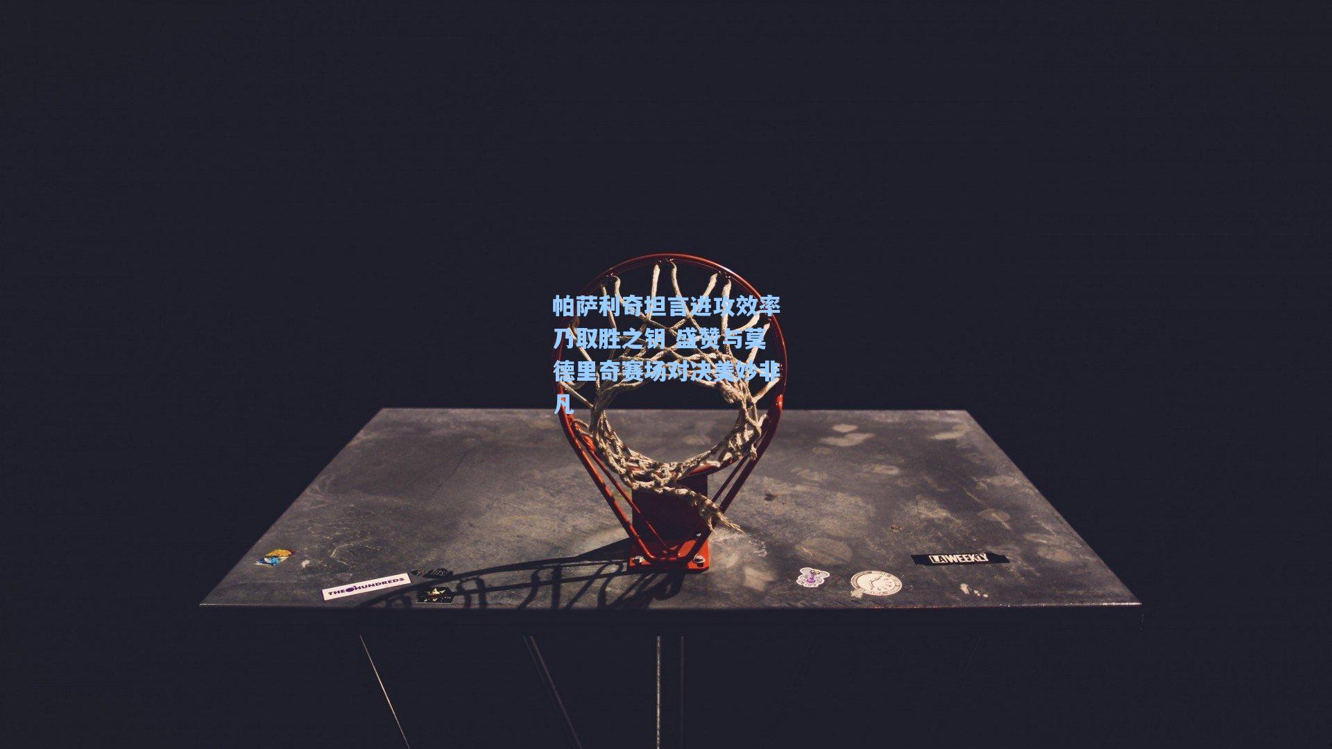 帕萨利奇坦言进攻效率乃取胜之钥 盛赞与莫德里奇赛场对决美妙非凡