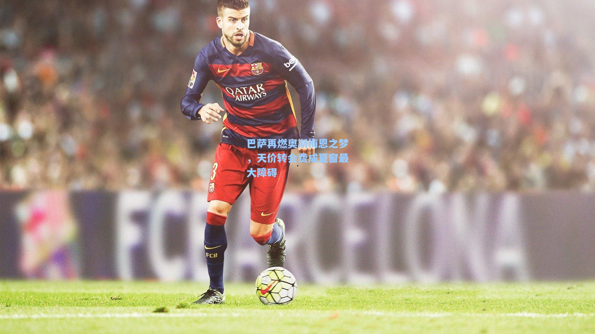 巴萨再燃奥斯梅恩之梦，天价转会费成夏窗最大障碍