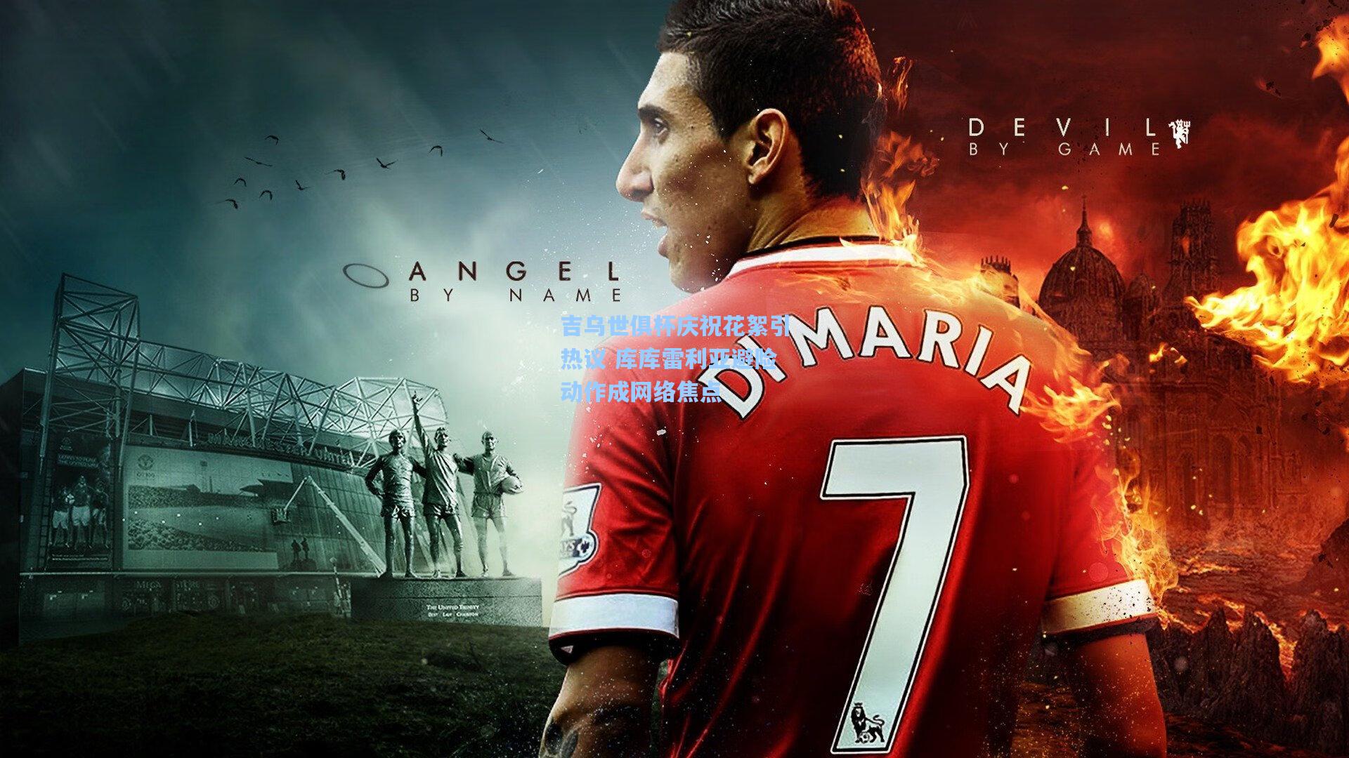 吉乌世俱杯庆祝花絮引热议 库库雷利亚避险动作成网络焦点