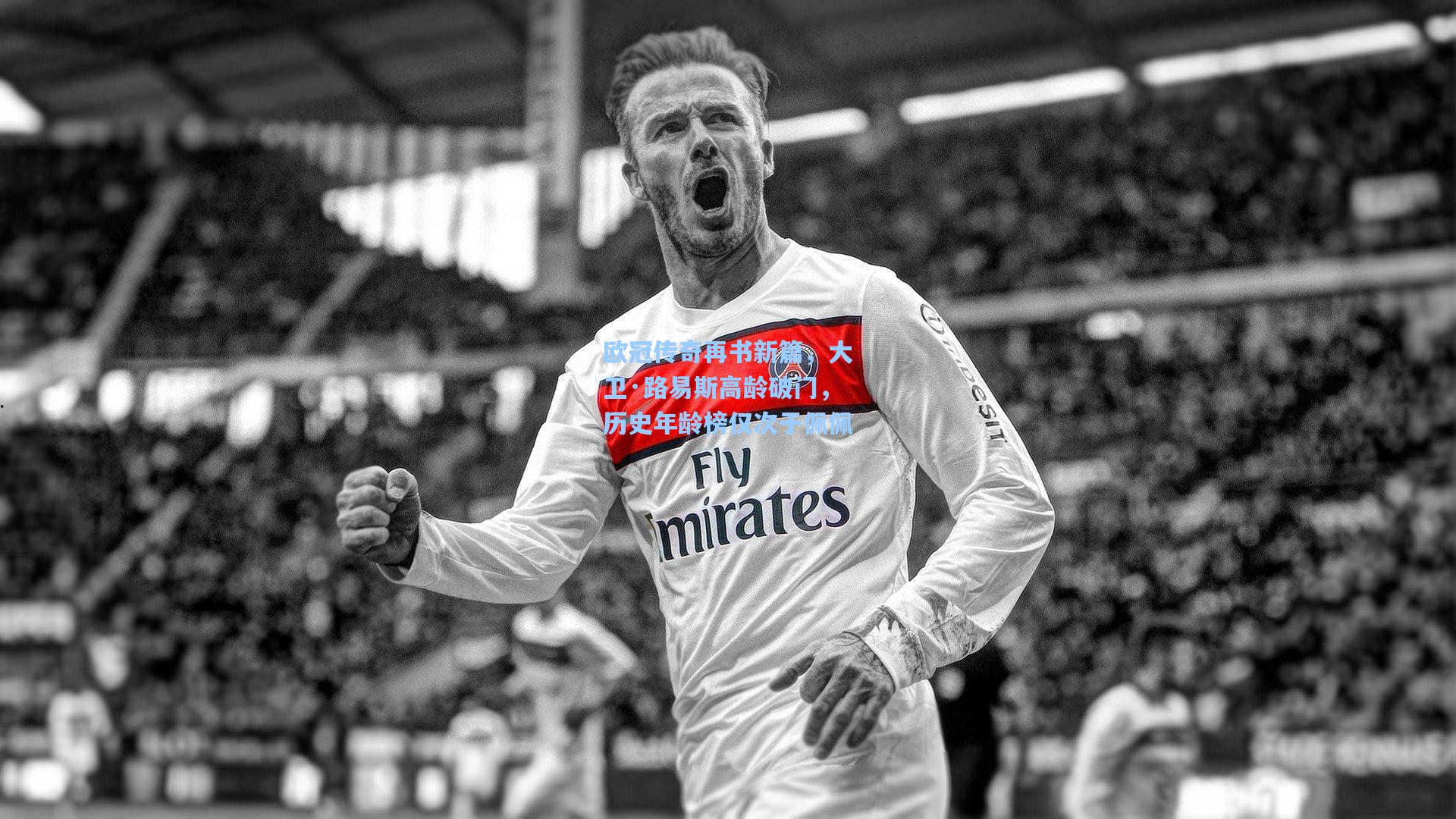 欧冠传奇再书新篇，大卫·路易斯高龄破门，历史年龄榜仅次于佩佩