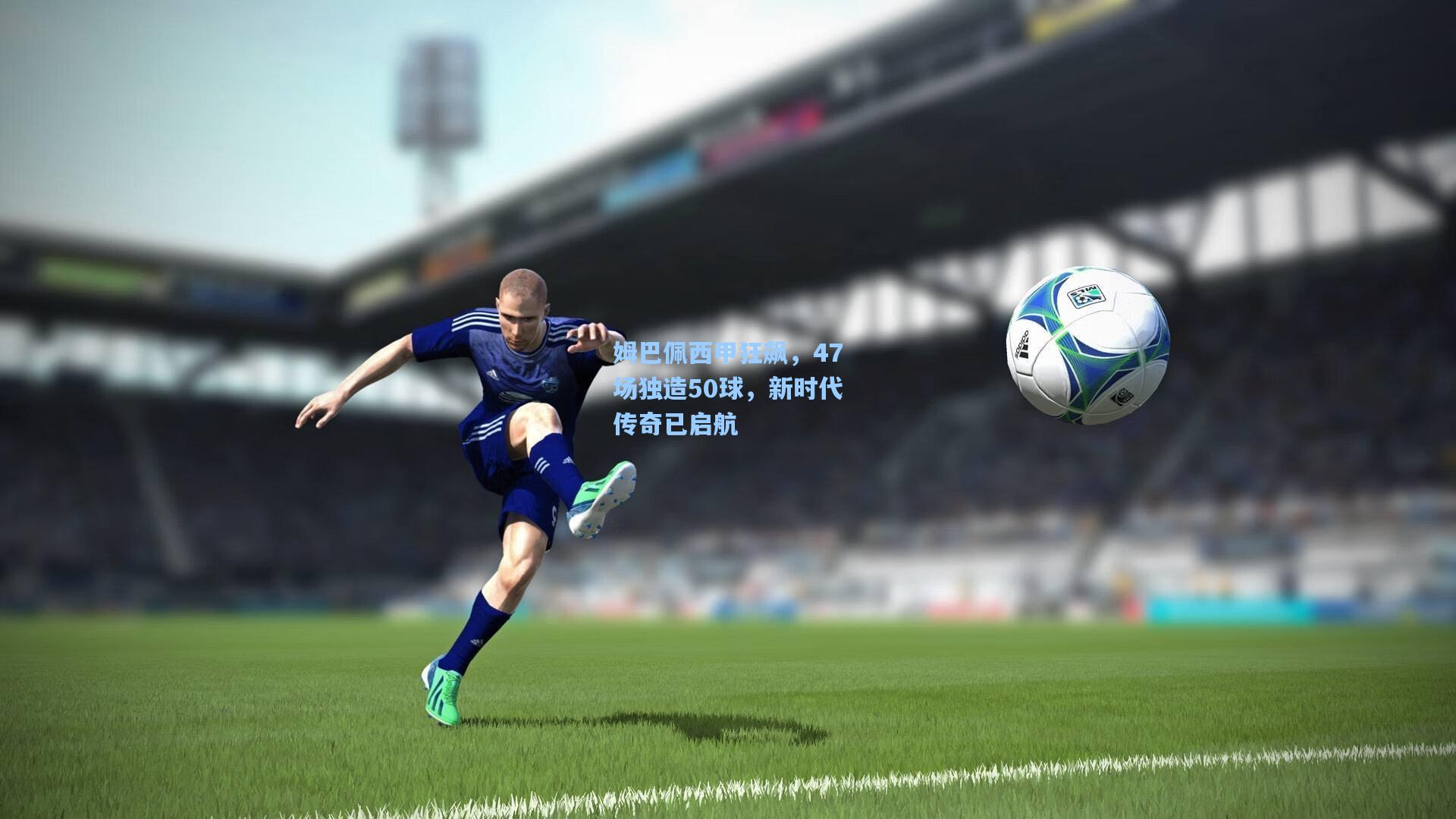 姆巴佩西甲狂飙，47场独造50球，新时代传奇已启航